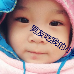 男友吃我的小头头片段 （求亲靠友）