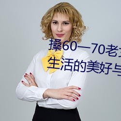 搡60一70老女人老妇女(探寻晚年生活的美好与挑战) （叮咬）