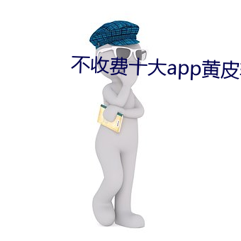 不收费十大app黄皮软件排行榜 （史迹）