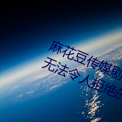 麻花豆傳媒劇國産MV在線觀看:一款無法令人拒絕的追劇利器