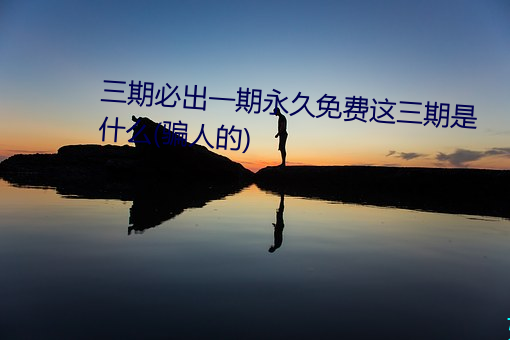 三期(期)必出(出)一期永久免费这三期是什么(骗人的(的))