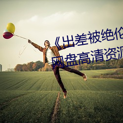 《出差被绝伦上司侵(qīn)犯中文字幕》网(wǎng)盘高清资源