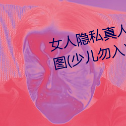 女人隐私真人照片:女人私处写真图(少儿勿入)