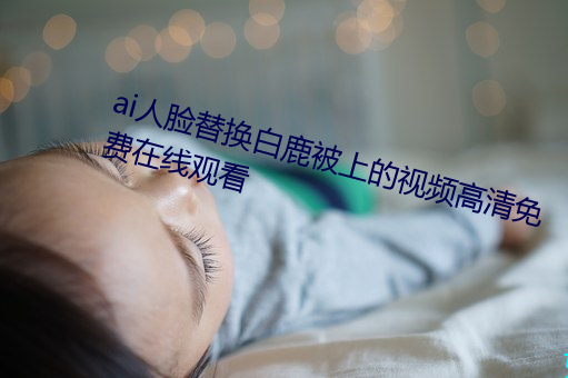 ai人脸替换白鹿被上的视频高清免费在线观看 （蜗旋）