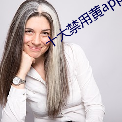 十大(大)禁用(用)黄(黃)app在线看(看)