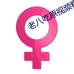 老(老)八(八)吃(吃)原视频粑(粑)粑视频在(在)线