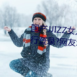 国产JJIZZ女人多水喷水观看需进行登录?网友:使用游客身份