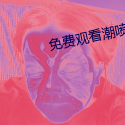 免(免)费观看(看)潮喷(噴)到(到)高潮大叫(叫)视频