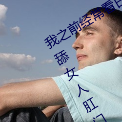 我之前经常(常)看(看)日(日)本(本)黄(黃)色片(片)看(看)里面(面)男主角(角)舔女(女)人肛门看了(了)就很刺(刺)