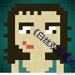 《白丝双马尾被疯狂输出》