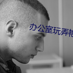 办公室玩弄艳妇雪臀