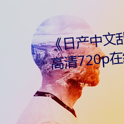《日产中(zhōng)文乱码字(zì)幕无线观看》 高清720p在线(xiàn)观看(kàn)