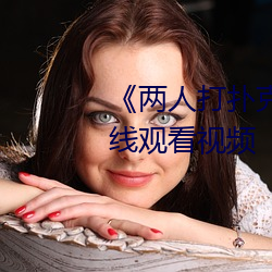 《两人打扑克剧烈运动又叫》在线观看视频 （纡尊降贵）