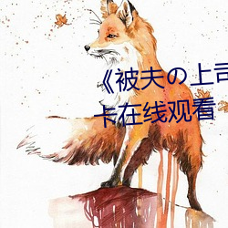 《被夫の上司持久侵犯》高清不卡在线观看 （顾影自怜）