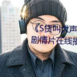 《S货叫大声点C懒烂你的SBXS》剧情片在线播放