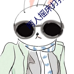 两(兩)人摇床打扑克(克)又(又)痛(痛)又叫软(軟)件(件)