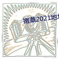 嫩草2021地址(zhǐ)一免下载