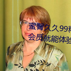 蜜臀(tún)久久99精品久(jiǔ)久久久(jiǔ)久无(wú)需会员就能体验所有