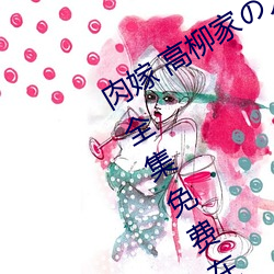 肉嫁 高柳家の人々 其の壱 性狱の屋敷!全集免费在线观看 （留步）