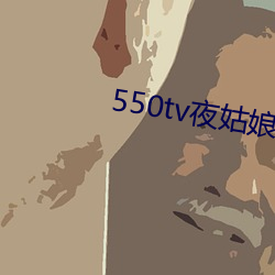 550tv夜姑娘直(zhí)播下载