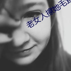 老女人擦她毛茸茸的阴户免费全集