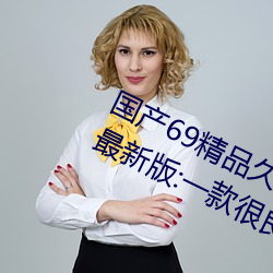 国产69精品久久久久9999不卡2022最新版:一款很良心的福利 （魂飞胆破）