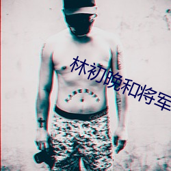 林初晚和将军公爹 （及锋而试）