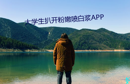 大学生扒(bā)开粉嫩(nèn)喷白浆APP