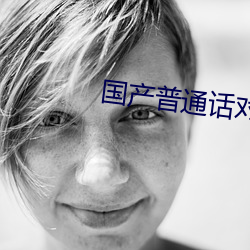 国产普通(通)话对(對)白刺(刺)激
