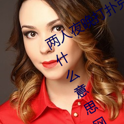 两人夜晚打扑克剧烈运动又疼又叫代表什么意思网络用语 （标底）