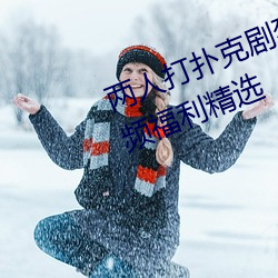两人打扑克剧烈运动又疼又叫污视频福利精选 （滑溜）