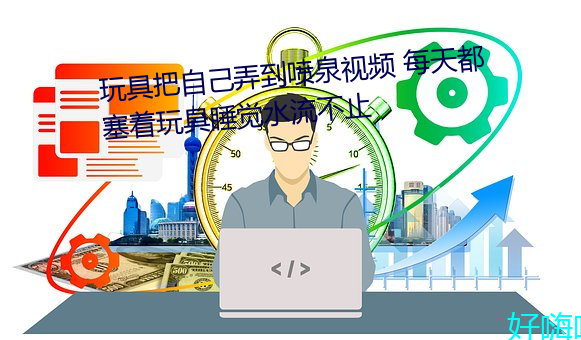 玩具把自己弄到噴泉視頻 每天都塞著玩具睡覺水流不止