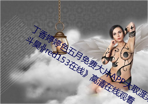 丁香婷婷色五月免费(費)大(大)片(片)APP大取渡桨斗昊╬red153在线》高(高)清在线观(觀)看