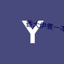 香大(dà)伊(yī)煮(zhǔ)一本线高清完整(zhěng)