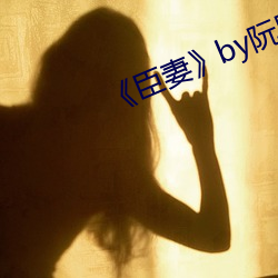 《臣妻》by阮阮阮烟罗 （工作面）