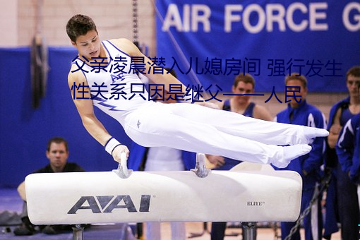 父亲凌晨潜入儿媳房间 强行发生性关系只因是继父——人民