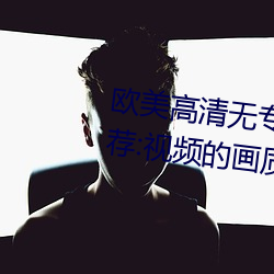 欧美高清无专砖码(mǎ)区2022强力推荐:视频(pín)的(de)画质(zhì)非常高清(qīng)。