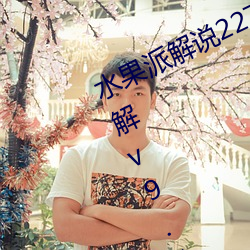 水(水)果派解说(說)227阿腿爱情故事全面讲解v9.1.14