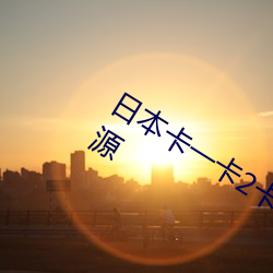 日本卡一(yī)卡2卡3卡4精品卡汇聚全网资源