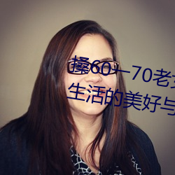 搡60一70老女人老妇女(探寻晚年生活的美好与挑战)