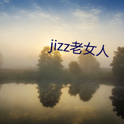 jizz老(老)女人