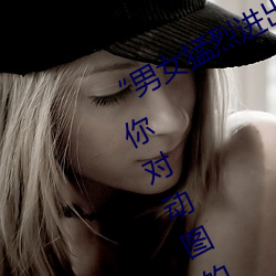 “男女(nǚ)强烈(liè)收支(chū)120秒动(dòng)态图”:倾覆你(nǐ)对动图的认(rèn)知(zhī)!