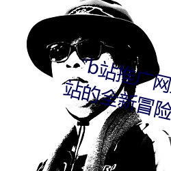 “b站推(推)广网站入口(口)2023”:解(解)锁B站的全新冒险模式(式)
