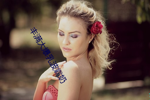 丰满大爆乳波(bō)霸(bà)奶