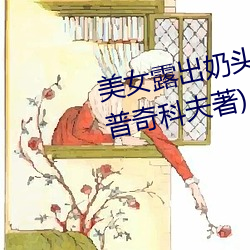 美女(女)露出奶头(頭)扒开尿(尿)口最新(新)章(章)节(普奇科夫著(著))