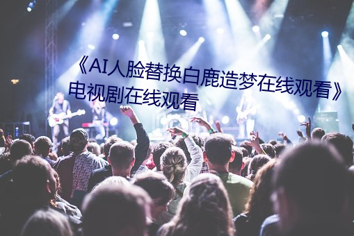 《AI人脸替换白鹿造梦在线观看》电视剧在线观看 （选舞徵歌）