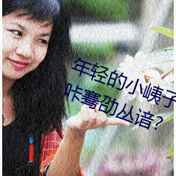年轻的小(小)峓(峓)子1完整耙欢三四视频(蹈)咔骞劭丛(叢)谙?