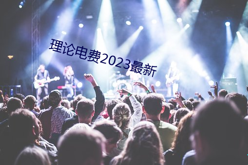 理论(論)电(電)费2023最新