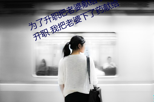 为了升职把老婆献给了长行长(为了升职 我把老婆下了药献给