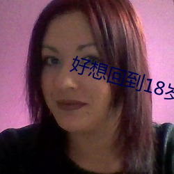 好(好)想(想)回到18岁的年(年)纪